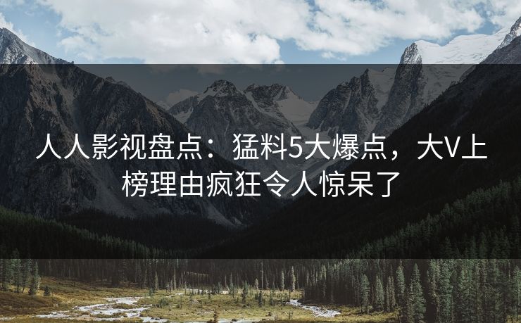 人人影视盘点：猛料5大爆点，大V上榜理由疯狂令人惊呆了