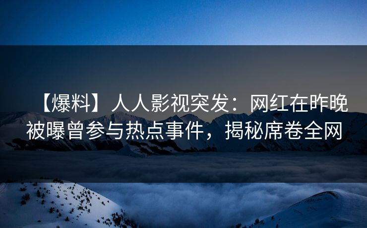 【爆料】人人影视突发：网红在昨晚被曝曾参与热点事件，揭秘席卷全网
