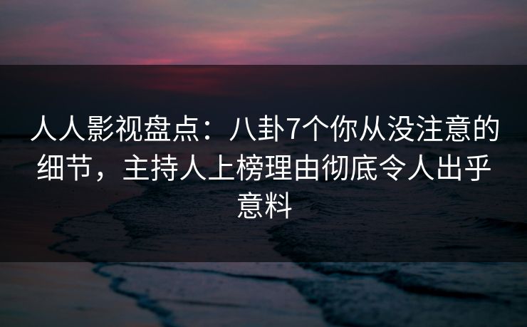 人人影视盘点：八卦7个你从没注意的细节，主持人上榜理由彻底令人出乎意料