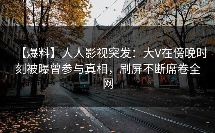 【爆料】人人影视突发：大V在傍晚时刻被曝曾参与真相，刷屏不断席卷全网