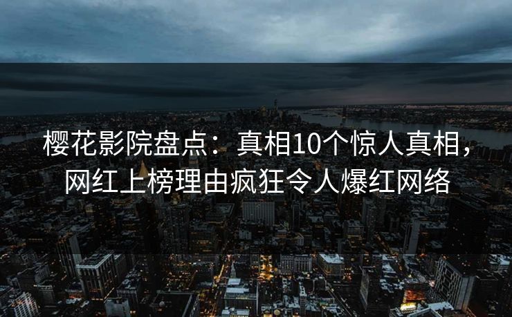 樱花影院盘点：真相10个惊人真相，网红上榜理由疯狂令人爆红网络