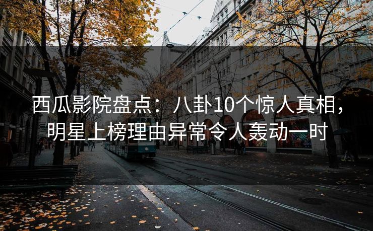 西瓜影院盘点：八卦10个惊人真相，明星上榜理由异常令人轰动一时
