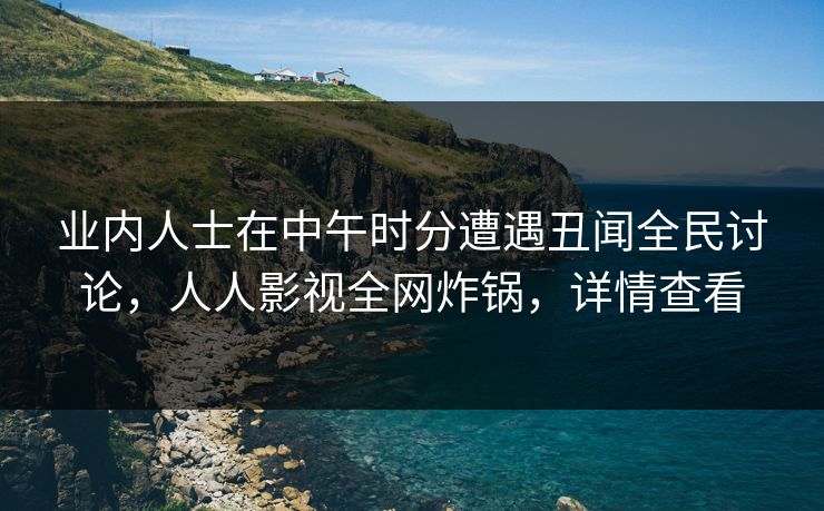 业内人士在中午时分遭遇丑闻全民讨论，人人影视全网炸锅，详情查看