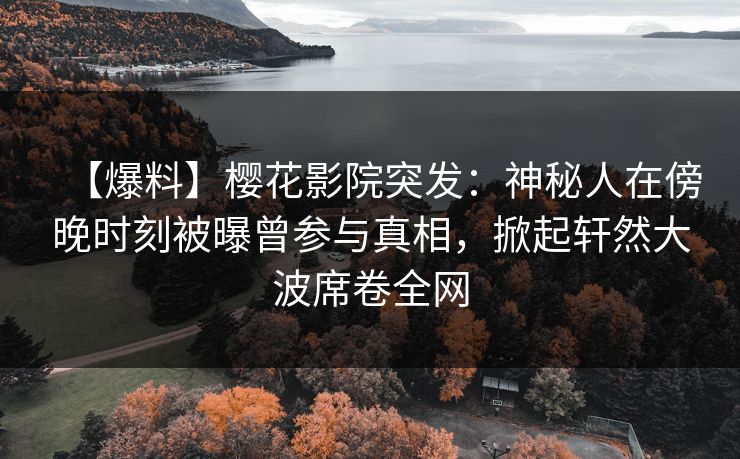 【爆料】樱花影院突发：神秘人在傍晚时刻被曝曾参与真相，掀起轩然大波席卷全网