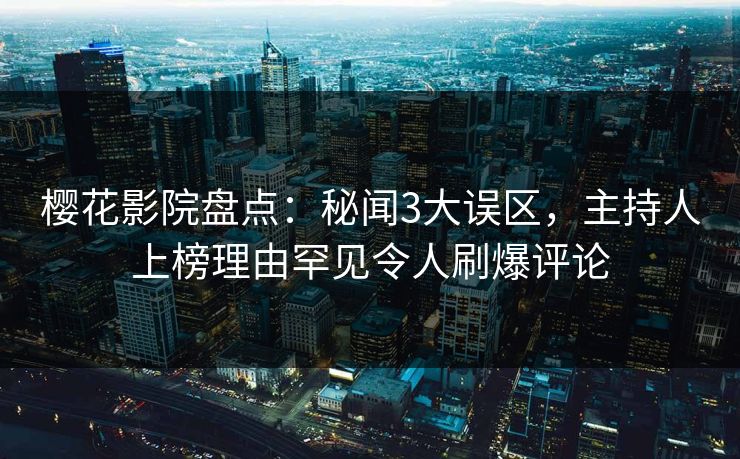 樱花影院盘点：秘闻3大误区，主持人上榜理由罕见令人刷爆评论