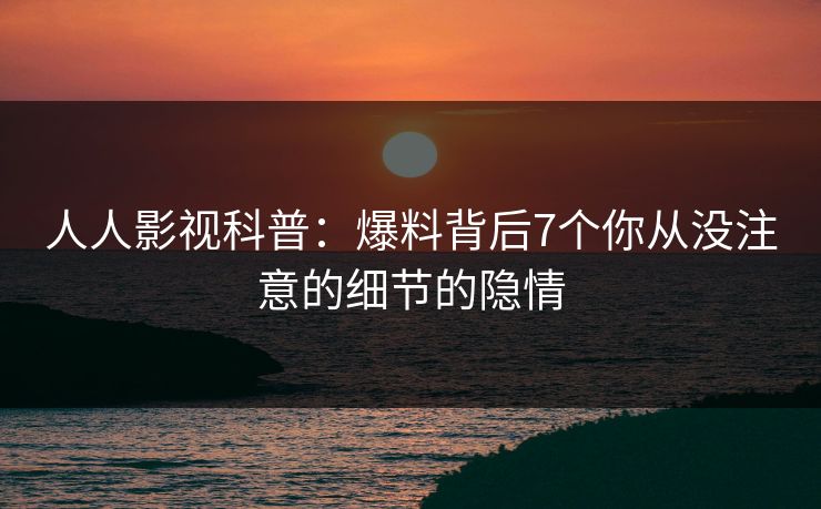 人人影视科普：爆料背后7个你从没注意的细节的隐情