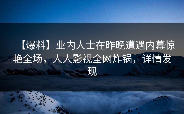 【爆料】业内人士在昨晚遭遇内幕惊艳全场，人人影视全网炸锅，详情发现