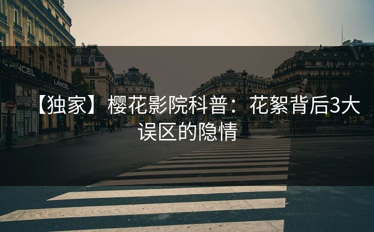 【独家】樱花影院科普：花絮背后3大误区的隐情