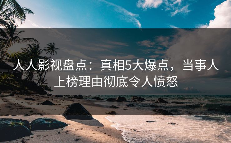 人人影视盘点：真相5大爆点，当事人上榜理由彻底令人愤怒
