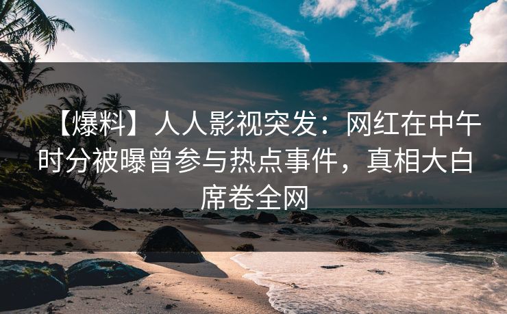 【爆料】人人影视突发：网红在中午时分被曝曾参与热点事件，真相大白席卷全网