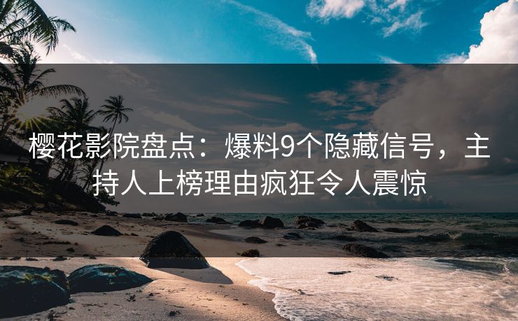 樱花影院盘点：爆料9个隐藏信号，主持人上榜理由疯狂令人震惊