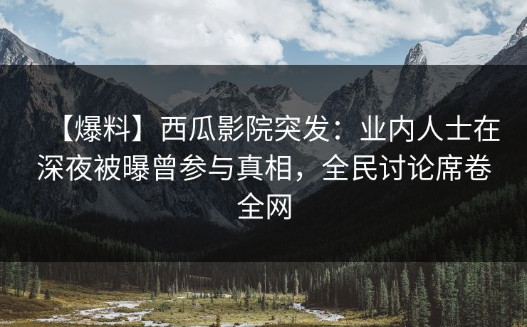 【爆料】西瓜影院突发：业内人士在深夜被曝曾参与真相，全民讨论席卷全网