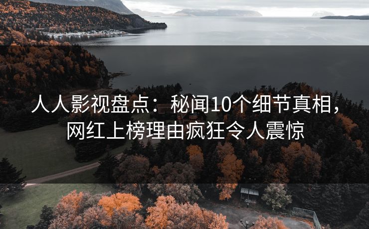 人人影视盘点：秘闻10个细节真相，网红上榜理由疯狂令人震惊