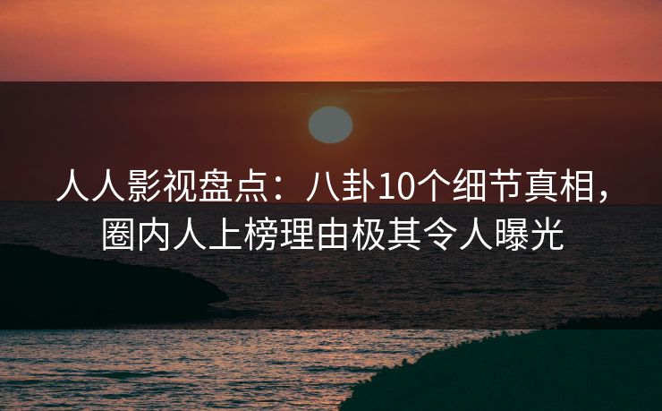 人人影视盘点：八卦10个细节真相，圈内人上榜理由极其令人曝光