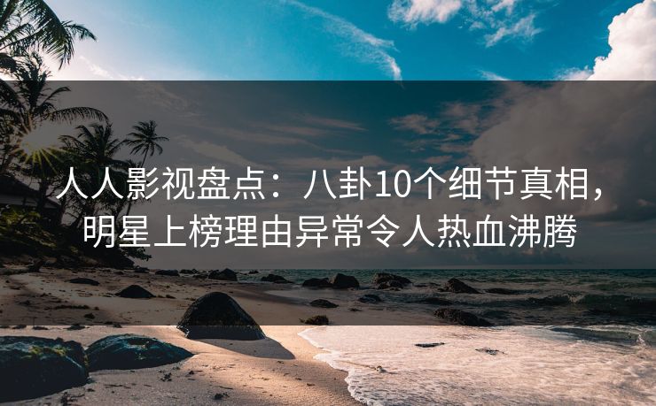 人人影视盘点：八卦10个细节真相，明星上榜理由异常令人热血沸腾