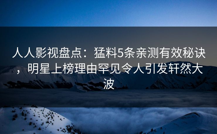 人人影视盘点：猛料5条亲测有效秘诀，明星上榜理由罕见令人引发轩然大波
