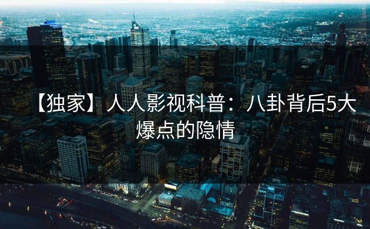【独家】人人影视科普：八卦背后5大爆点的隐情