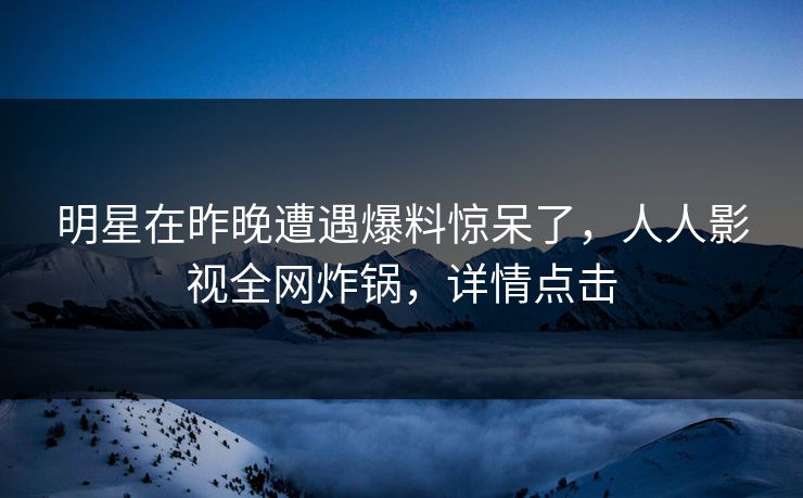 明星在昨晚遭遇爆料惊呆了，人人影视全网炸锅，详情点击