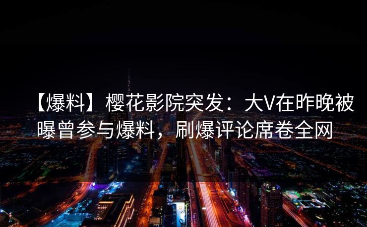 【爆料】樱花影院突发：大V在昨晚被曝曾参与爆料，刷爆评论席卷全网
