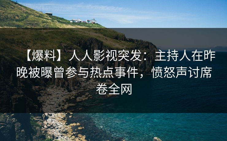 【爆料】人人影视突发：主持人在昨晚被曝曾参与热点事件，愤怒声讨席卷全网
