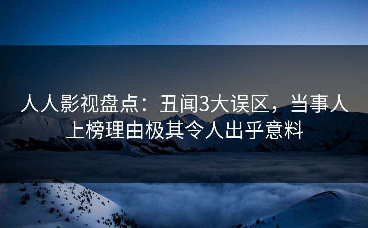 人人影视盘点：丑闻3大误区，当事人上榜理由极其令人出乎意料