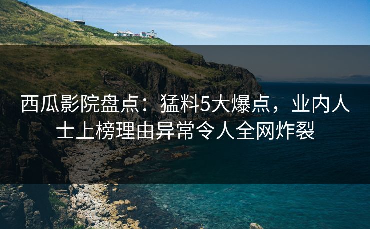 西瓜影院盘点：猛料5大爆点，业内人士上榜理由异常令人全网炸裂