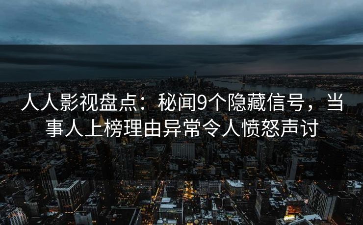 人人影视盘点：秘闻9个隐藏信号，当事人上榜理由异常令人愤怒声讨