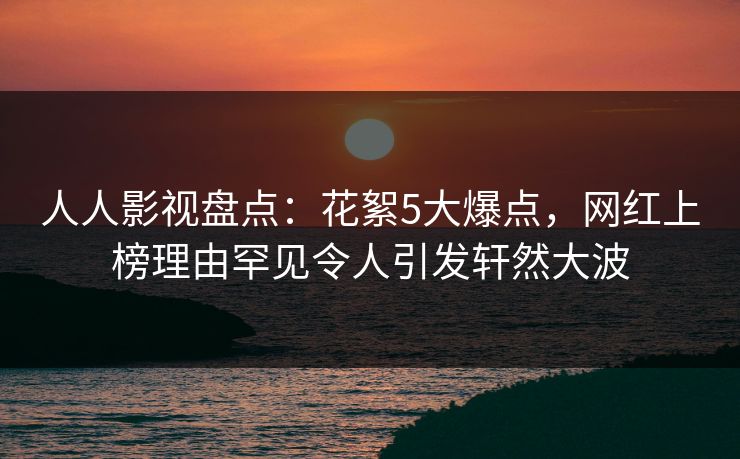人人影视盘点：花絮5大爆点，网红上榜理由罕见令人引发轩然大波