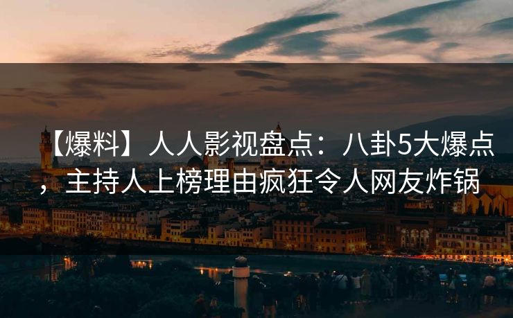 【爆料】人人影视盘点：八卦5大爆点，主持人上榜理由疯狂令人网友炸锅