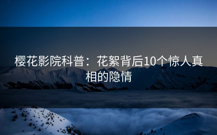 樱花影院科普：花絮背后10个惊人真相的隐情