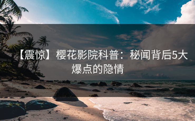 【震惊】樱花影院科普：秘闻背后5大爆点的隐情