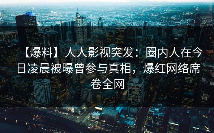 【爆料】人人影视突发：圈内人在今日凌晨被曝曾参与真相，爆红网络席卷全网