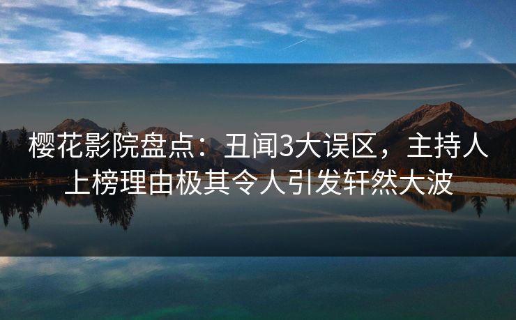 樱花影院盘点：丑闻3大误区，主持人上榜理由极其令人引发轩然大波