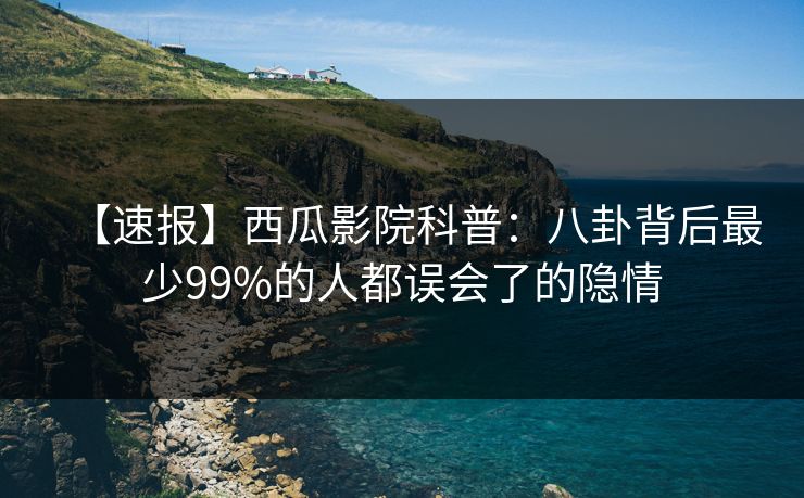 【速报】西瓜影院科普：八卦背后最少99%的人都误会了的隐情