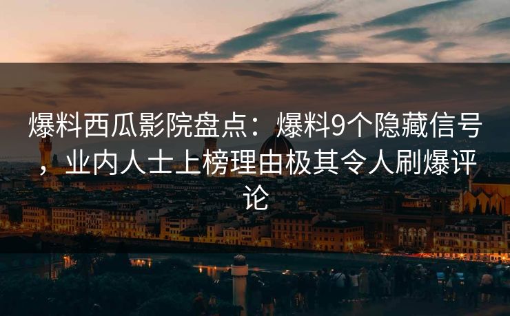 爆料西瓜影院盘点：爆料9个隐藏信号，业内人士上榜理由极其令人刷爆评论