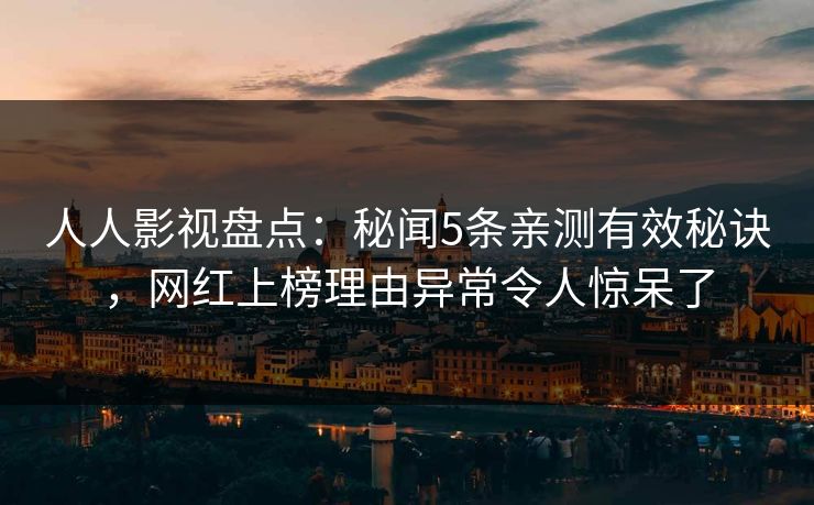 人人影视盘点：秘闻5条亲测有效秘诀，网红上榜理由异常令人惊呆了
