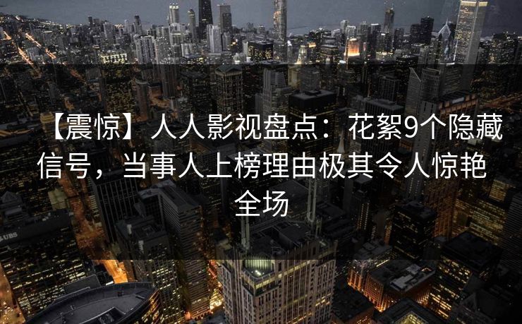 【震惊】人人影视盘点：花絮9个隐藏信号，当事人上榜理由极其令人惊艳全场