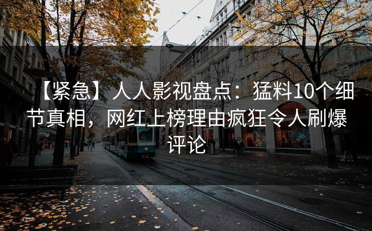 【紧急】人人影视盘点：猛料10个细节真相，网红上榜理由疯狂令人刷爆评论