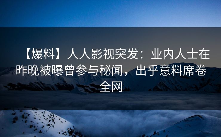 【爆料】人人影视突发：业内人士在昨晚被曝曾参与秘闻，出乎意料席卷全网