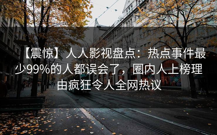 【震惊】人人影视盘点：热点事件最少99%的人都误会了，圈内人上榜理由疯狂令人全网热议
