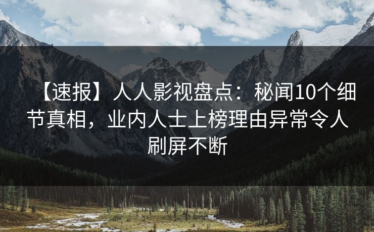【速报】人人影视盘点：秘闻10个细节真相，业内人士上榜理由异常令人刷屏不断