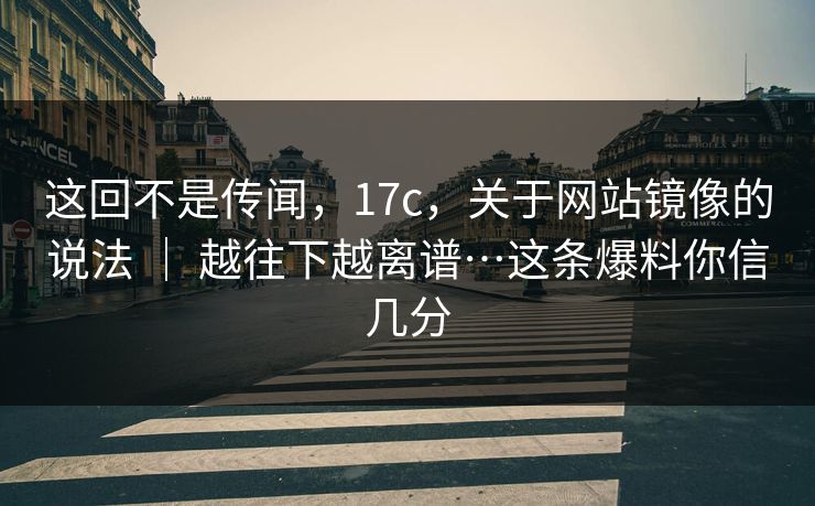 这回不是传闻，17c，关于网站镜像的说法 ｜ 越往下越离谱…这条爆料你信几分
