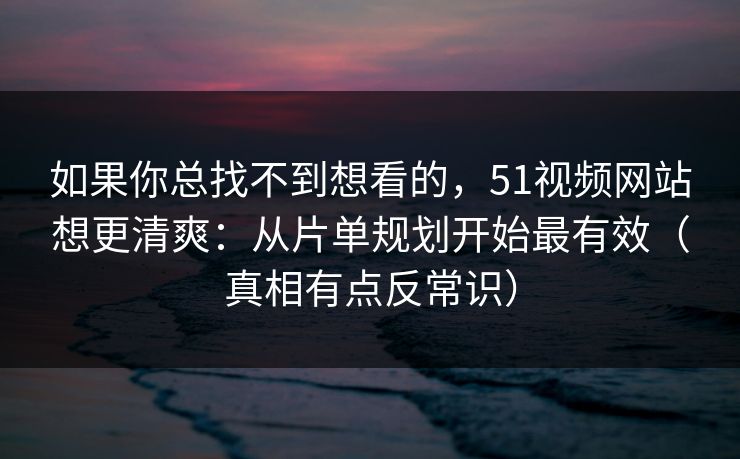 详细阅读:如果你总找不到想看的,51视频网站想更清爽:从片单规划开始最有效(真相有点反常识) 如果你总找不到想看的,51视频网站想更清爽:从片单规划开始最有效(真相有点反常识)