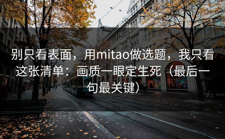 详细阅读:别只看表面,用mitao做选题,我只看这张清单:画质一眼定生死(最后一句最关键) 别只看表面,用mitao做选题,我只看这张清单:画质一眼定生死(最后一句最关键)