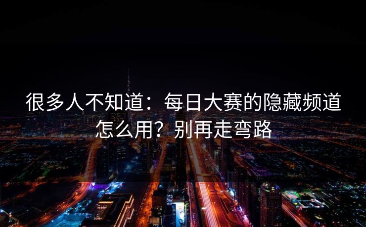 很多人不知道:每日大赛的隐藏频道怎么用?别再走弯路 很多人不知道:每日大赛的隐藏频道怎么用?别再走弯路