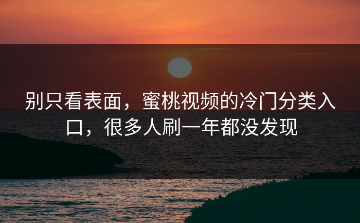 别只看表面，蜜桃视频的冷门分类入口，很多人刷一年都没发现