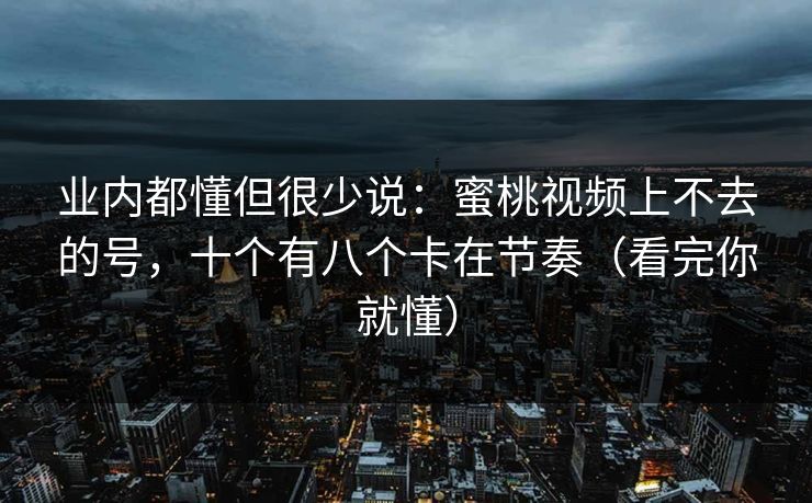 业内都懂但很少说：蜜桃视频上不去的号，十个有八个卡在节奏（看完你就懂）