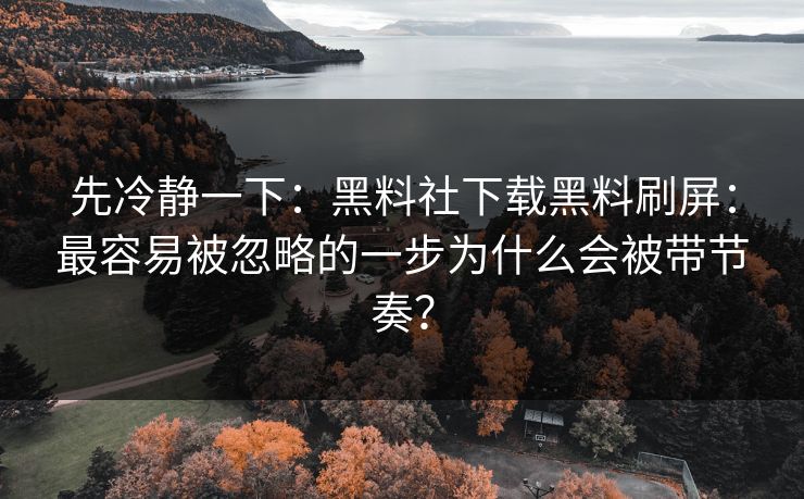 先冷静一下：黑料社下载黑料刷屏：最容易被忽略的一步为什么会被带节奏？