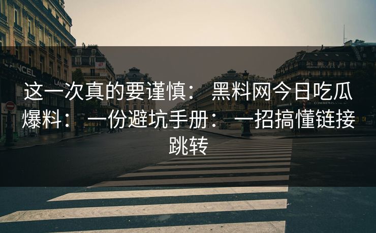 这一次真的要谨慎： 黑料网今日吃瓜爆料： 一份避坑手册： 一招搞懂链接跳转