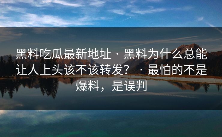 黑料吃瓜最新地址 · 黑料为什么总能让人上头该不该转发？ · 最怕的不是爆料，是误判
